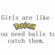 Girls are like pokemon you need balls to catch them
