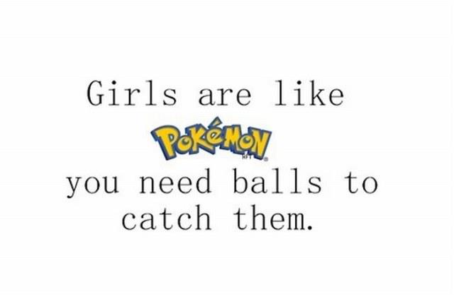 Girls are like pokemon you need balls to catch them
