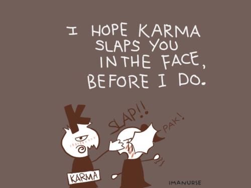 I hope karma slaps you in the face before I do