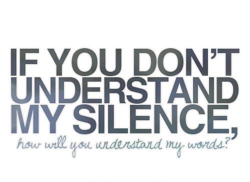 If you don't understand my silence, how will you understand my words