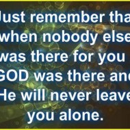 Just remember that when nobody else was there for you, God was there