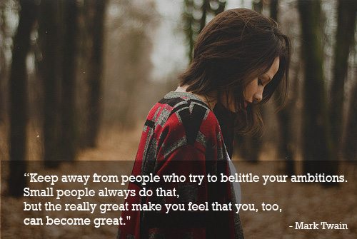 Keep away from people who try to belittle your ambitions