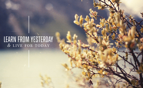 Learn from yesterday and live for today