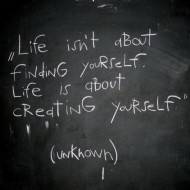 Life isn't about finding yourself, life is about creating yourself