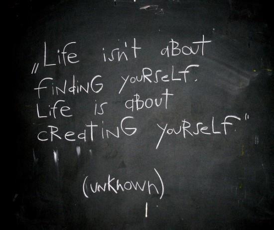 Life isn't about finding yourself, life is about creating yourself