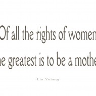 Lin Yutang - Of all the rights of women, the greatest is to be a mother