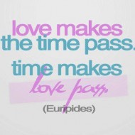 Love makes the time pass. Time makes love pass
