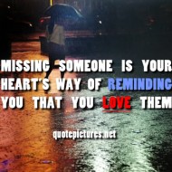 Missing someone is your heart's way of reminding you that you love them