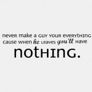 Never make a guy your everything cause when he leaves you'll have nothing