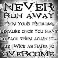 Never run away from your problems because once you have to face them again