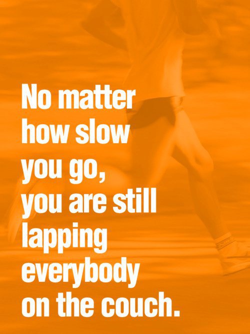 No matter how slow you go you are still lapping everybody on the couch