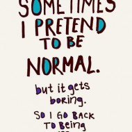 Sometimes I pretend to be normal, but it gets boring so I go back to being me