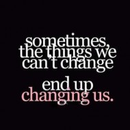 Sometimes the things we cant change end up changing us