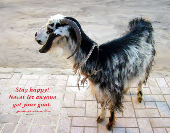 Stay happy! Never let anyone get your goat