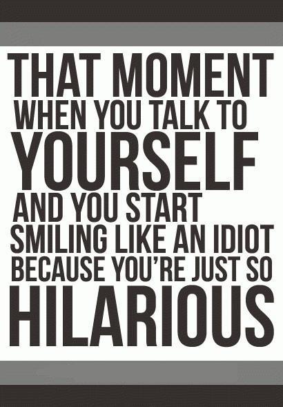 That moment when you talk to yourself and you start smiling like