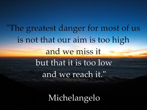 The greatest danger for most of us is not that our aim is too high and we miss it