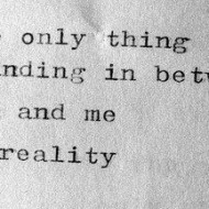 The only thing standing in between you and me is reality