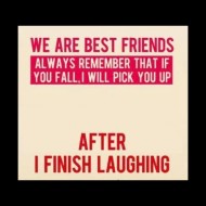 We are bet friends. Always remember that if you fall I will pick you up