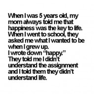 When I was 5 years old my mom always told me that happiness was the key to life