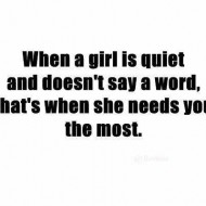 When a girl is quiet and doesn't say a word, thats when she needs you the most