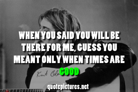 When you said you will be there for me, guess you meant only when times are good