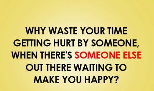 Why waste your time getting hurt by someone when there is someone else out there
