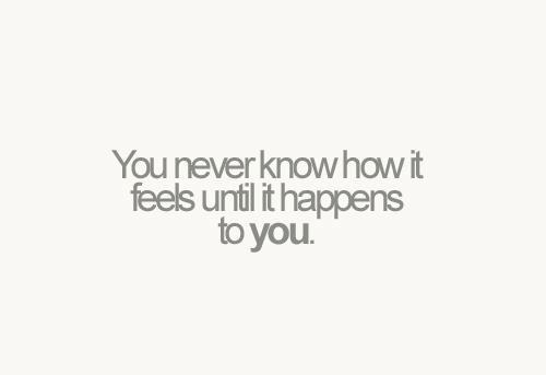 You never know how it feels until it happens to you