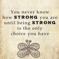 You never know how strong you are until being strong is the only choice you have