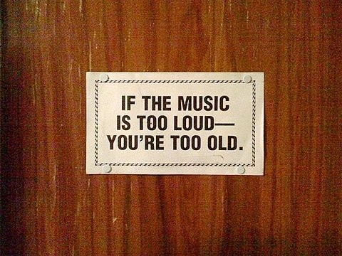if the music is too loud, you are too old if the music is too loud, you are too old