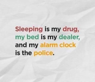 sleeping is my drug, my bed is my dealer and my alarm is the police