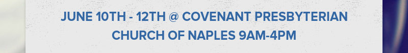 JUNE 10TH - 12TH @ COVENANT PRESBYTERIAN CHURCH OF NAPLES 9AM-4PM