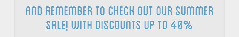 and remember to check out our summer sale! with discounts up to 40%