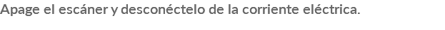 Apage el escáner y desconéctelo de la corriente eléctrica.