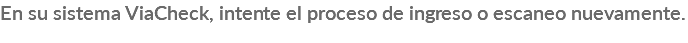 En su sistema ViaCheck, intente el proceso de ingreso o escaneo nuevamente.