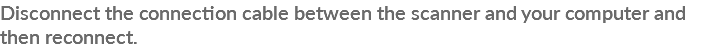 Disconnect the connection cable between the scanner and your computer and then reconnect.