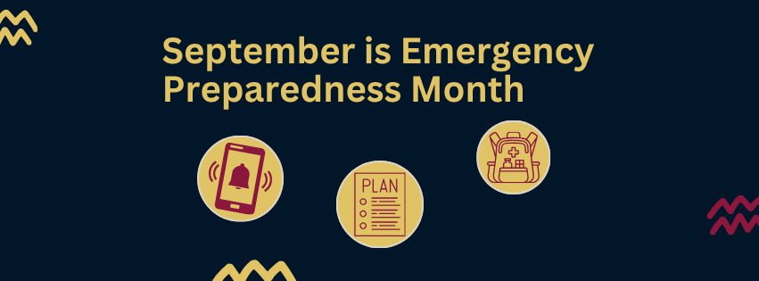 A dark blue background with text reading September is Emergency Preparedness Month. Imagery includes 3 maroon icons with a yellow background that show a cellphone receiving a notification, a paper showing a plan, and a backpack.