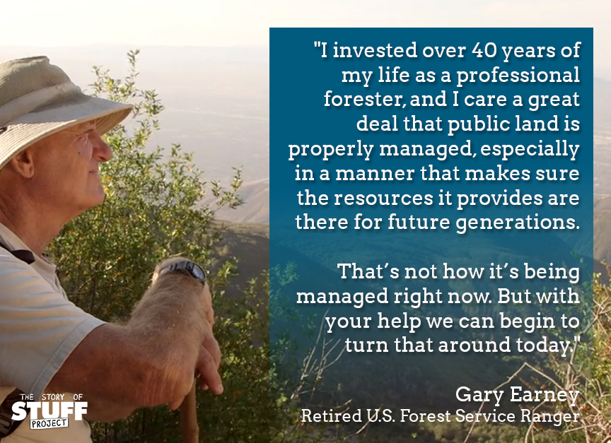 “I invested over 40 years of my life as a professional forester. I care a great deal that public land is properly managed, especially for future generations.” –Gary Earney, Retired U.S. Forest Ranger