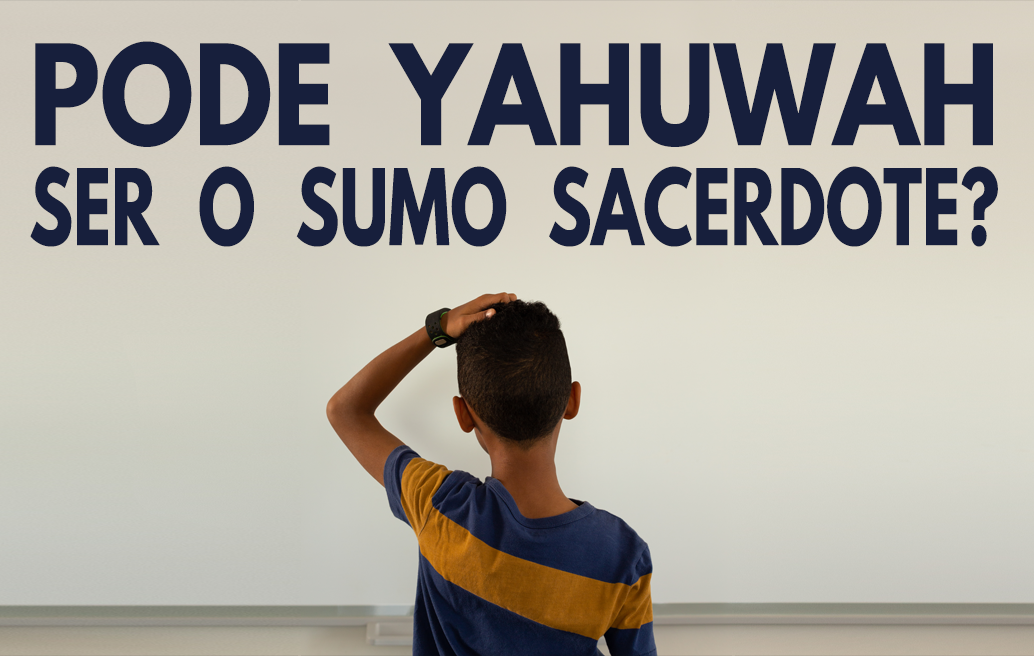 Pode Yahuwah ser o Sumo Sacerdote?