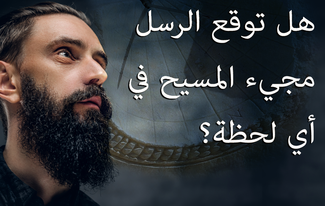 هل توقع الرسل مجيء المسيح في أي لحظة؟