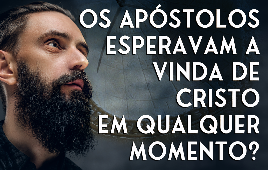 os-apóstolos-esperavam-a-vinda-de-cristo-em-qualquer-momento