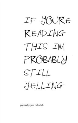 IF YOU'RE READING THIS I'M PROBABLY STILL YELLING, poems by jess rizkallah