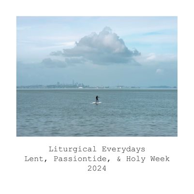 Liturgical Everydays: Lent, Passiontide, and Holy Week 2024
