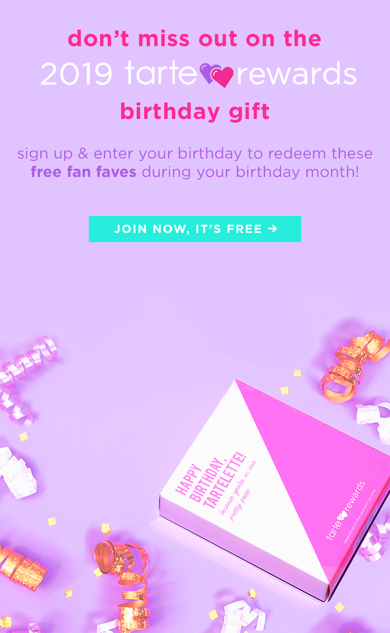 don't miss out on the 2019 tarte <3 rewards birthday gift. sign up & enter your birthday to redeem these free fan faves during your birthday month! join now, it's free.