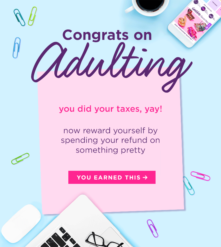 CONGRATS ON ADULTING you did your taxes, yay! Now reward yourself by spending your refund on something pretty. YOU EARNED THIS!