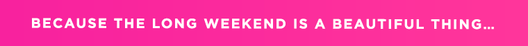 BECAUSE THE LONG WEEKEND IS A BEAUTIFUL THING