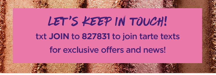 let's keep in touch! txt JOIN to 827831 to join tarte texts for exclusive offers and news