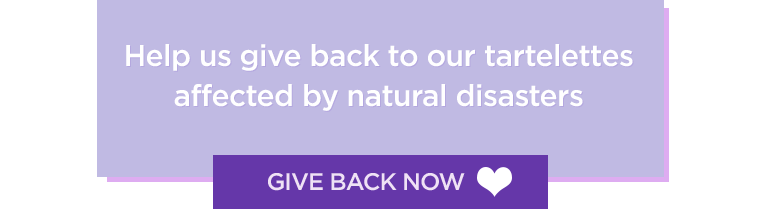 Help us give back to our tartelettes affected by natural disasters.