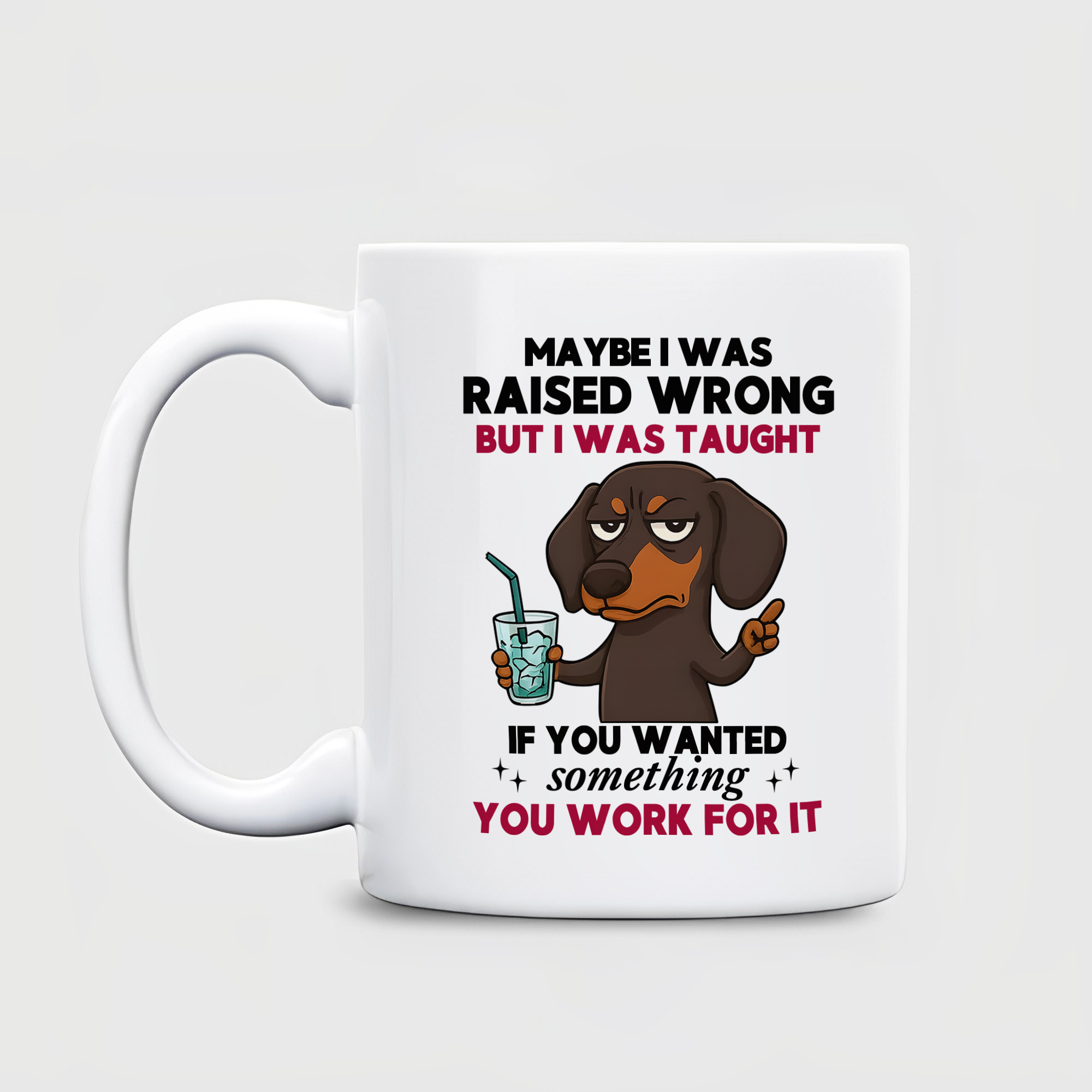 Maybe I was raised wrong, but I was taught that if you wanted something, you had to work for it - Dachshund Dog Printed Ceramic Mug