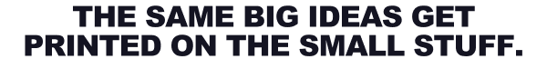 The Same Big Ideas Get Printed On The  Small Stuff.