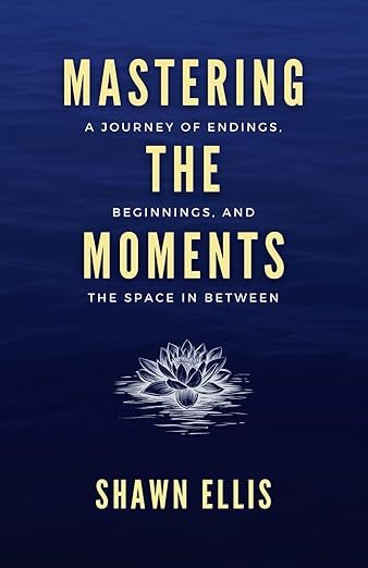 Mastering the Moments: A Journey of Endings, Beginnings, and the Space in Betweenby Shawn Ellis